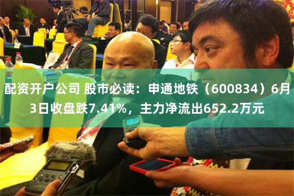 配资开户公司 股市必读：申通地铁（600834）6月3日收盘跌7.41%，主力净流出652.2万元