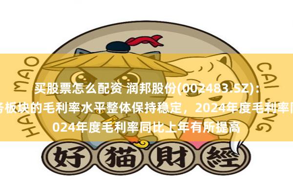 买股票怎么配资 润邦股份(002483.SZ)：公司高端装备业务板块的毛利率水平整体保持稳定，2024年度毛利率同比上年有所提高