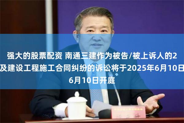 强大的股票配资 南通三建作为被告/被上诉人的2起涉及建设工程施工合同纠纷的诉讼将于2025年6月10日开庭