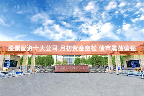股票配资十大公司 月初资金宽松 债市震荡偏强