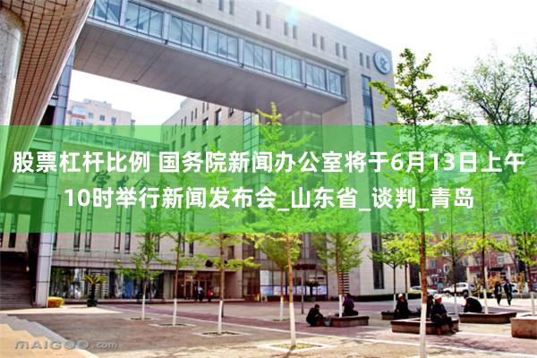 股票杠杆比例 国务院新闻办公室将于6月13日上午10时举行新闻发布会_山东省_谈判_青岛