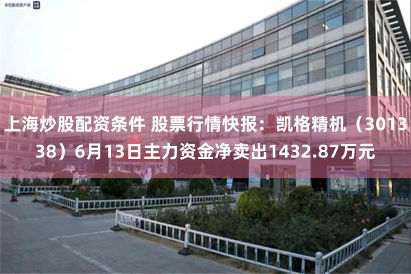 上海炒股配资条件 股票行情快报：凯格精机（301338）6月13日主力资金净卖出1432.87万元