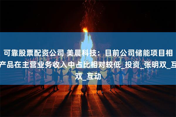 可靠股票配资公司 美晨科技：目前公司储能项目相关产品在主营业务收入中占比相对较低_投资_张明双_互动