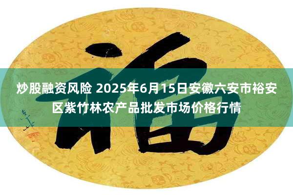 炒股融资风险 2025年6月15日安徽六安市裕安区紫竹林农产品批发市场价格行情