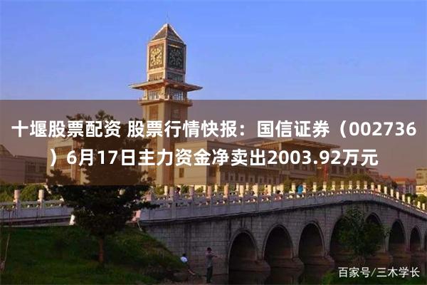 十堰股票配资 股票行情快报：国信证券（002736）6月17日主力资金净卖出2003.92万元