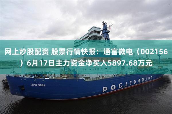 网上炒股配资 股票行情快报：通富微电（002156）6月17日主力资金净买入5897.68万元