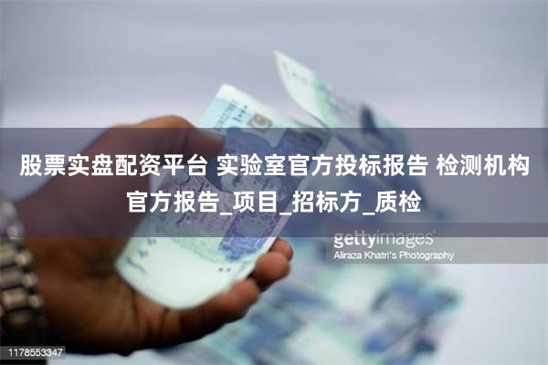 股票实盘配资平台 实验室官方投标报告 检测机构官方报告_项目_招标方_质检