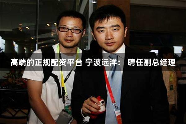 高端的正规配资平台 宁波远洋： 聘任副总经理