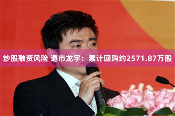 炒股融资风险 退市龙宇：累计回购约2571.87万股