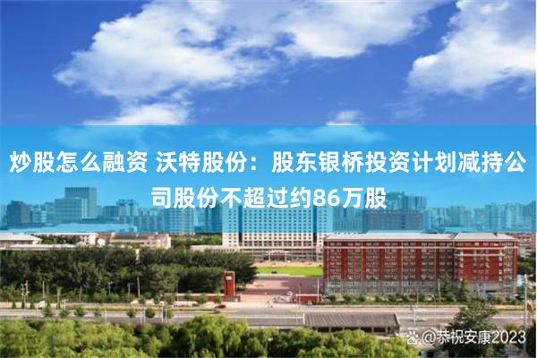 炒股怎么融资 沃特股份：股东银桥投资计划减持公司股份不超过约86万股
