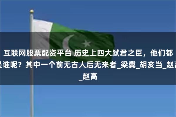 互联网股票配资平台 历史上四大弑君之臣，他们都是谁呢？其中一个前无古人后无来者_梁冀_胡亥当_赵高
