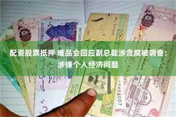 配资股票抵押 唯品会回应副总裁涉贪腐被调查：涉嫌个人经济问题