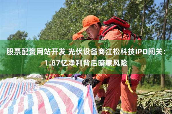 股票配资网站开发 光伏设备商江松科技IPO闯关：1.87亿净利背后暗藏风险