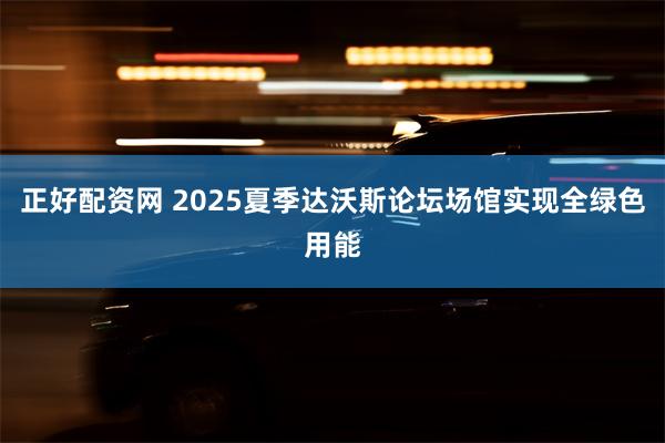 正好配资网 2025夏季达沃斯论坛场馆实现全绿色用能