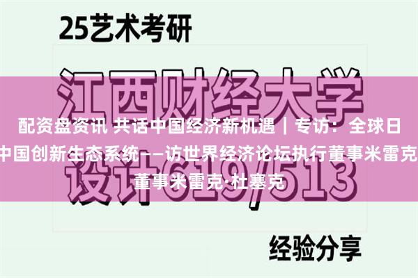 配资盘资讯 共话中国经济新机遇｜专访：全球日益关注中国创新生态系统——访世界经济论坛执行董事米雷克·杜塞克