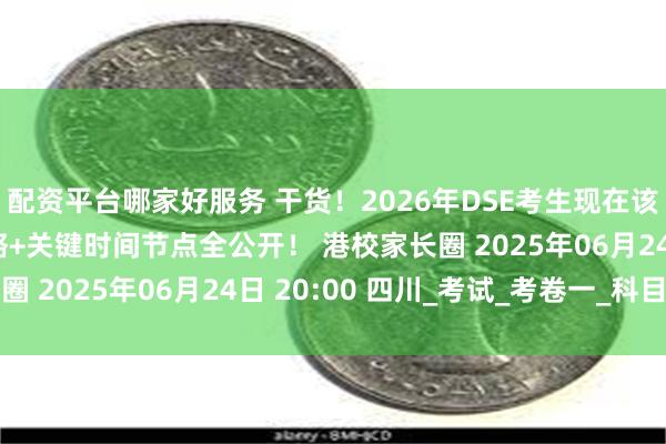 配资平台哪家好服务 干货！2026年DSE考生现在该做什么？全年备考策略+关键时间节点全公开！ 港校家长圈 2025年06月24日 20:00 四川_考试_考卷一_科目