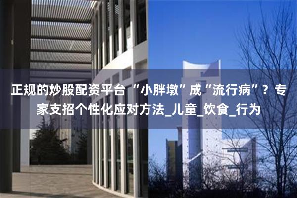正规的炒股配资平台 “小胖墩”成“流行病”？专家支招个性化应对方法_儿童_饮食_行为
