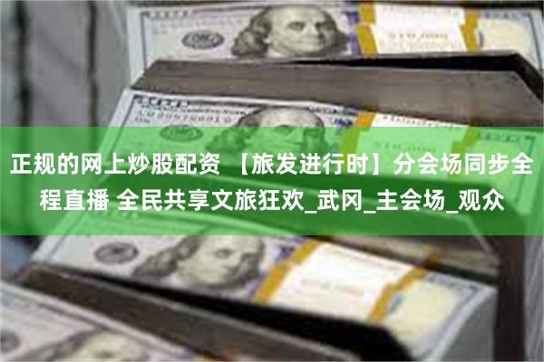 正规的网上炒股配资 【旅发进行时】分会场同步全程直播 全民共享文旅狂欢_武冈_主会场_观众