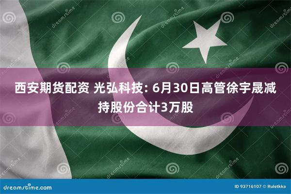 西安期货配资 光弘科技: 6月30日高管徐宇晟减持股份合计3万股