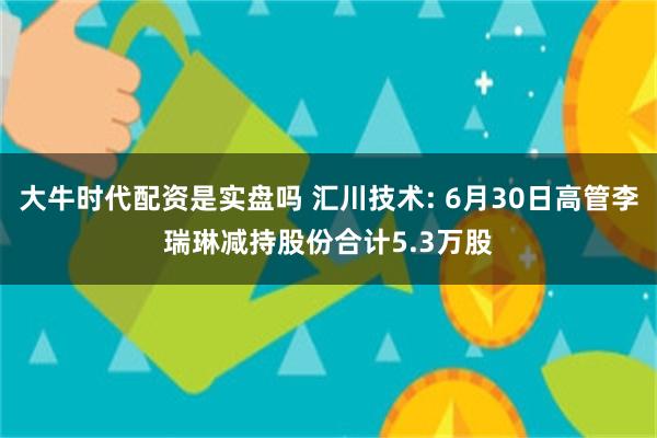 大牛时代配资是实盘吗 汇川技术: 6月30日高管李瑞琳减持股份合计5.3万股