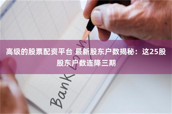 高级的股票配资平台 最新股东户数揭秘：这25股股东户数连降三期
