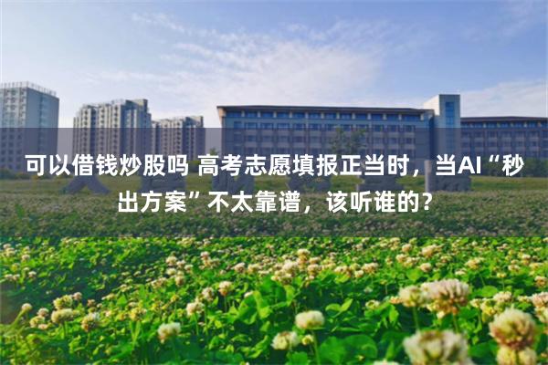 可以借钱炒股吗 高考志愿填报正当时，当AI“秒出方案”不太靠谱，该听谁的？