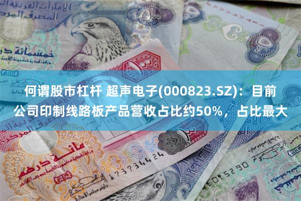 何谓股市杠杆 超声电子(000823.SZ)：目前公司印制线路板产品营收占比约50%，占比最大