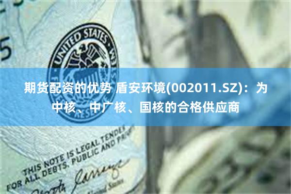 期货配资的优势 盾安环境(002011.SZ)：为中核、中广核、国核的合格供应商