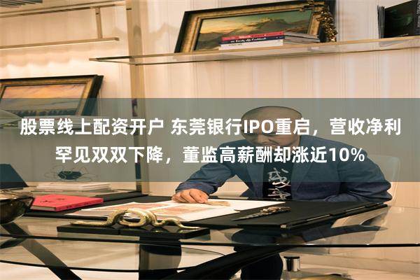 股票线上配资开户 东莞银行IPO重启，营收净利罕见双双下降，董监高薪酬却涨近10%