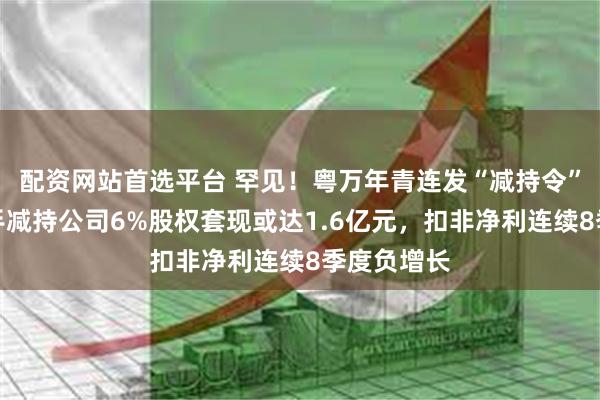 配资网站首选平台 罕见！粤万年青连发“减持令”，股东携手减持公司6%股权套现或达1.6亿元，扣非净利连续8季度负增长