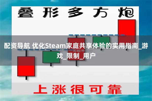 配资导航 优化Steam家庭共享体验的实用指南_游戏_限制_用户