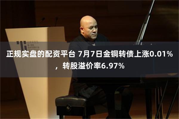 正规实盘的配资平台 7月7日金铜转债上涨0.01%，转股溢价率6.97%