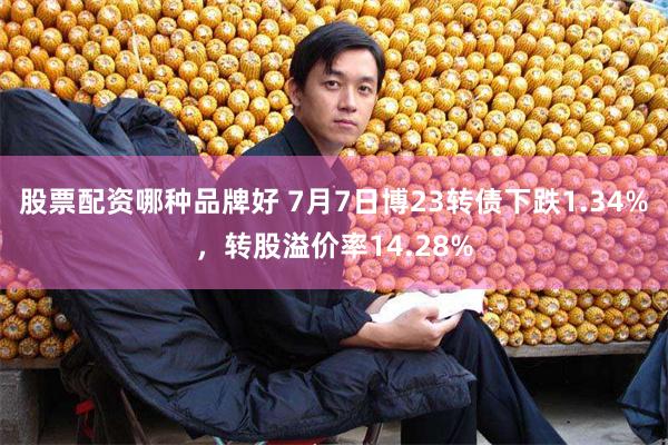 股票配资哪种品牌好 7月7日博23转债下跌1.34%，转股溢价率14.28%