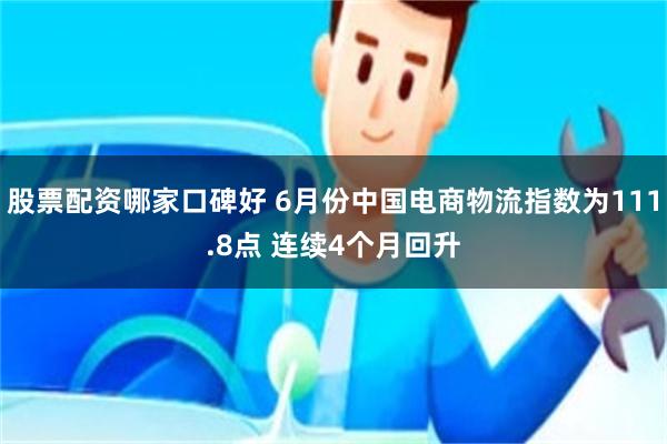 股票配资哪家口碑好 6月份中国电商物流指数为111.8点 连续4个月回升