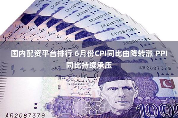 国内配资平台排行 6月份CPI同比由降转涨 PPI同比持续承压