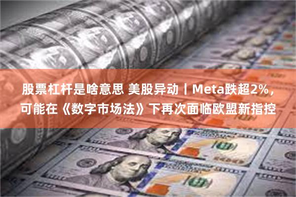 股票杠杆是啥意思 美股异动丨Meta跌超2%，可能在《数字市场法》下再次面临欧盟新指控