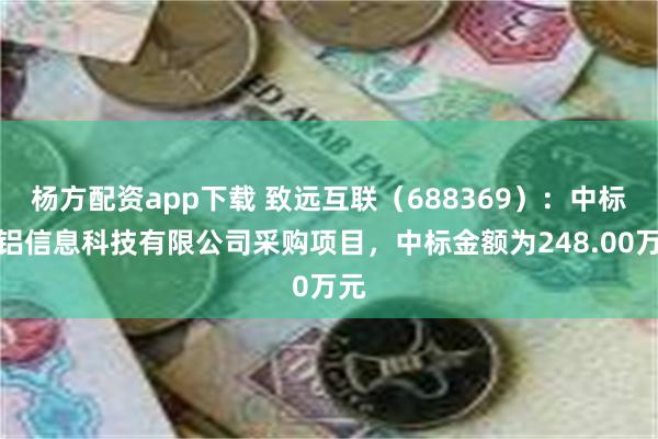 杨方配资app下载 致远互联（688369）：中标中铝信息科技有限公司采购项目，中标金额为248.00万元