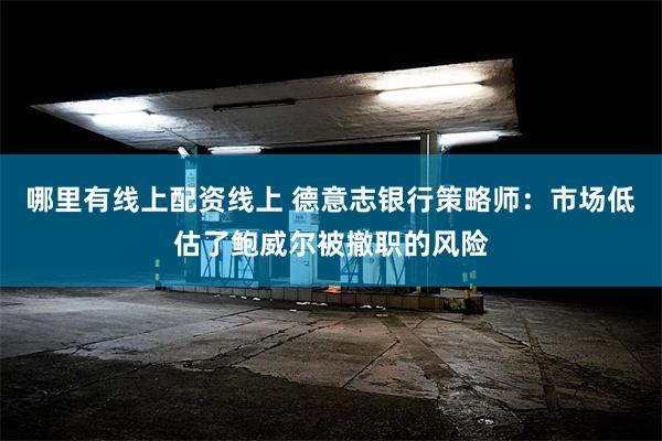 哪里有线上配资线上 德意志银行策略师：市场低估了鲍威尔被撤职的风险