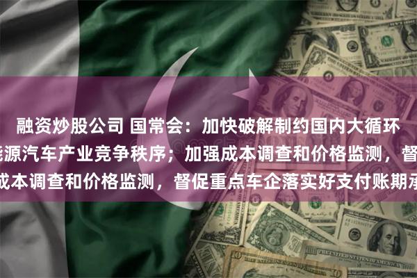 融资炒股公司 国常会：加快破解制约国内大循环堵点卡点 切实规范新能源汽车产业竞争秩序；加强成本调查和价格监测，督促重点车企落实好支付账期承诺