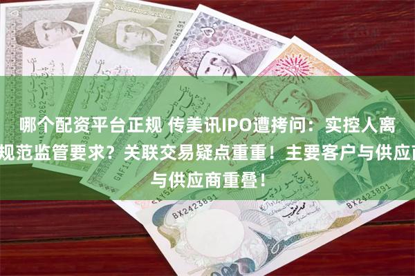 哪个配资平台正规 传美讯IPO遭拷问：实控人离婚是否规范监管要求？关联交易疑点重重！主要客户与供应商重叠！