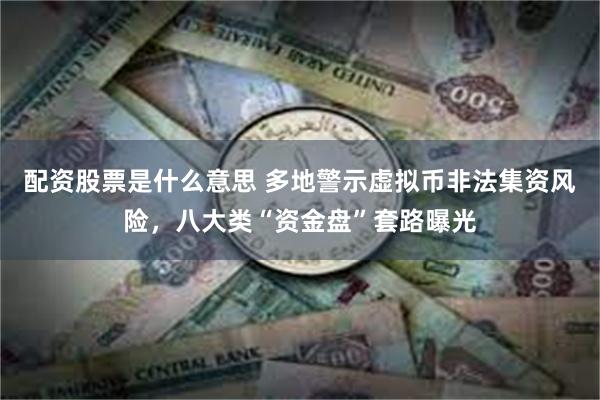 配资股票是什么意思 多地警示虚拟币非法集资风险，八大类“资金盘”套路曝光