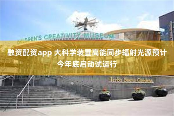融资配资app 大科学装置高能同步辐射光源预计今年底启动试运行