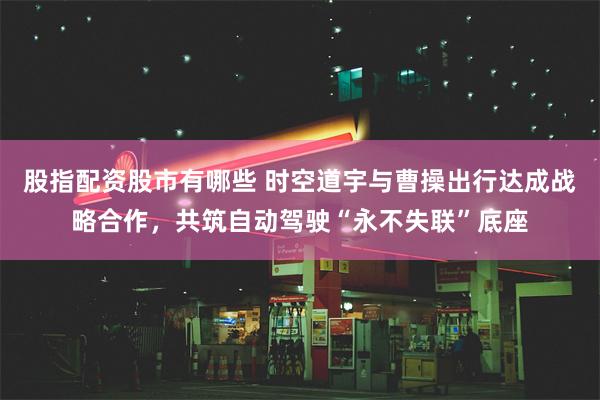 股指配资股市有哪些 时空道宇与曹操出行达成战略合作，共筑自动驾驶“永不失联”底座