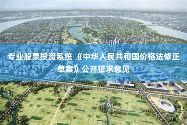 专业股票投资系统 《中华人民共和国价格法修正草案》公开征求意见