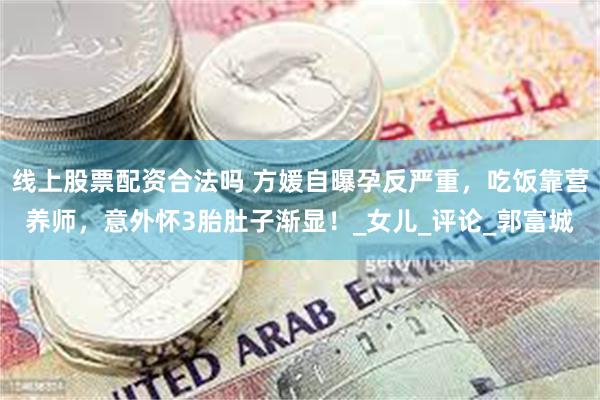 线上股票配资合法吗 方媛自曝孕反严重，吃饭靠营养师，意外怀3胎肚子渐显！_女儿_评论_郭富城