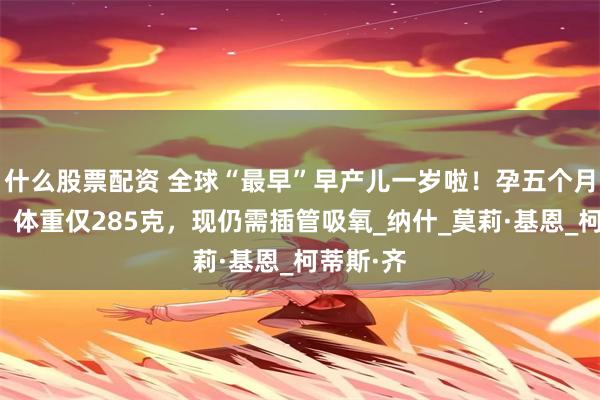 什么股票配资 全球“最早”早产儿一岁啦！孕五个月就出生，体重仅285克，现仍需插管吸氧_纳什_莫莉·基恩_柯蒂斯·齐