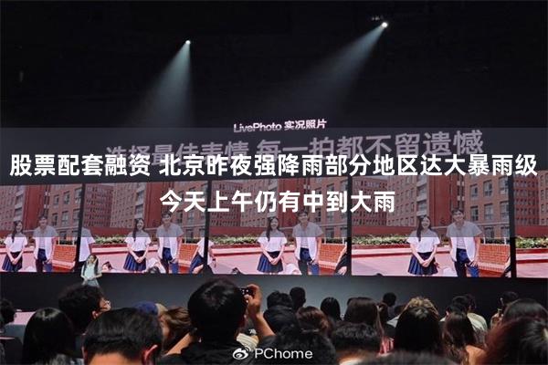股票配套融资 北京昨夜强降雨部分地区达大暴雨级 今天上午仍有中到大雨
