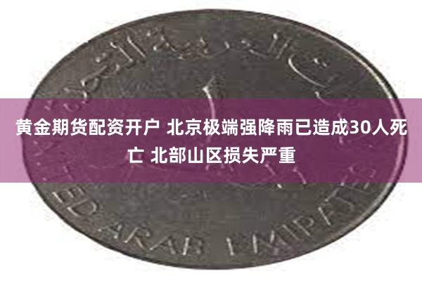 黄金期货配资开户 北京极端强降雨已造成30人死亡 北部山区损失严重