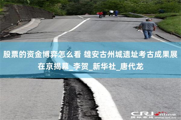 股票的资金博弈怎么看 雄安古州城遗址考古成果展在京揭幕_李贺_新华社_唐代龙