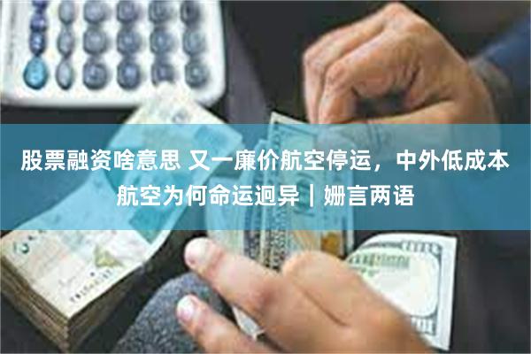 股票融资啥意思 又一廉价航空停运，中外低成本航空为何命运迥异｜姗言两语